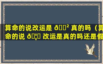 算命的说改运是 🌲 真的吗（算命的说 🦁 改运是真的吗还是假的）